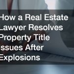 How a Real Estate Lawyer Resolves Property Title Issues After Explosions